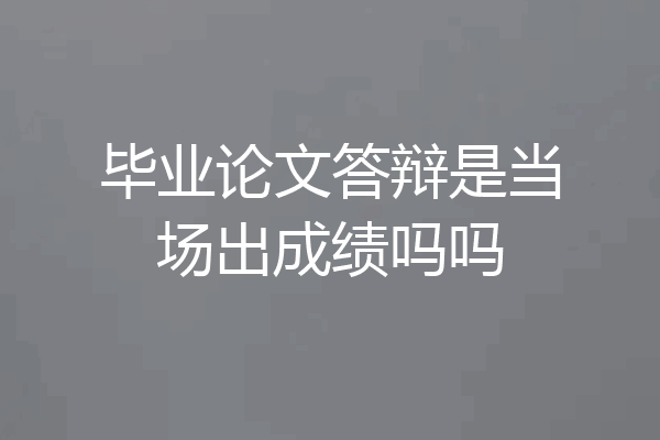 毕业论文答辩是当场出成绩吗吗