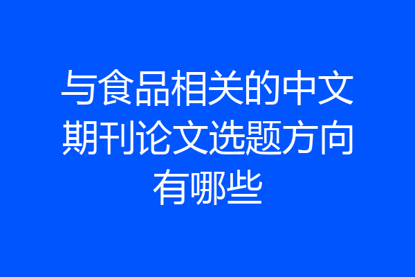 与食品相关的中文期刊论文选题方向有哪些