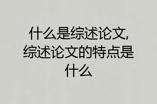 什么是综述论文,综述论文的特点是什么
