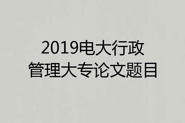 2019电大行政管理大专论文题目
