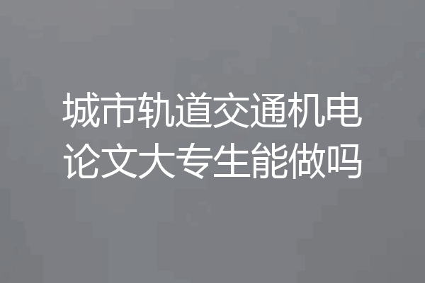 城市轨道交通机电论文大专生能做吗
