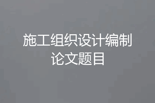 施工组织设计编制论文题目