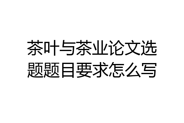茶叶与茶业论文选题题目要求怎么写