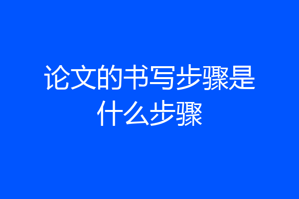 论文的书写步骤是什么步骤
