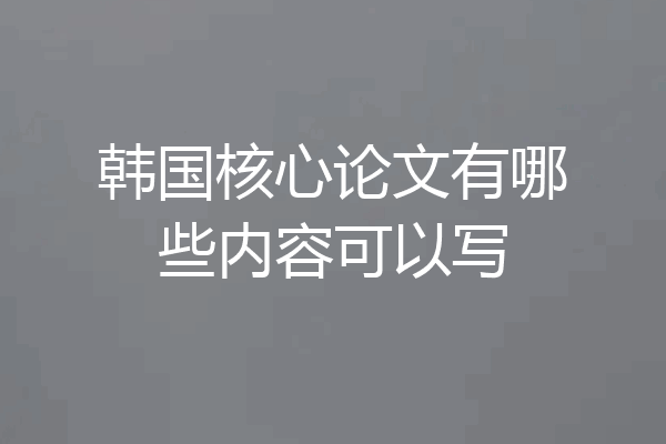 韩国核心论文有哪些内容可以写