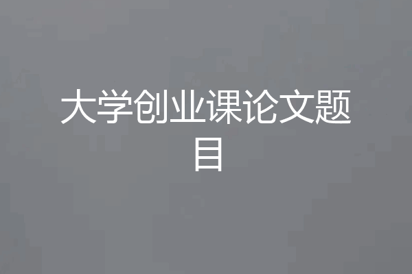 大学创业课论文题目