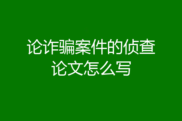 论诈骗案件的侦查论文怎么写