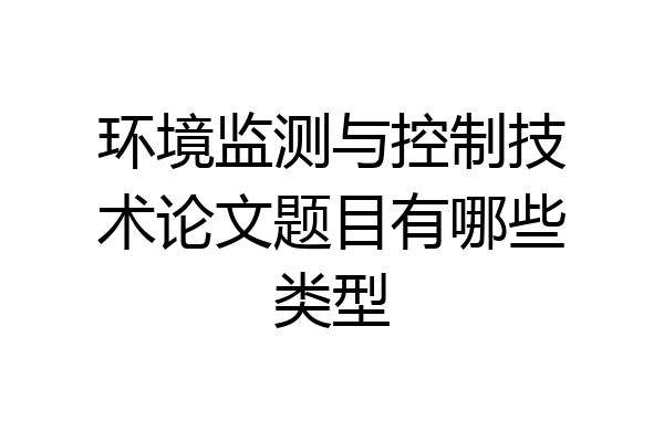 环境监测与控制技术论文题目有哪些类型