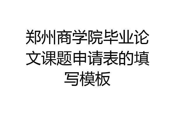 郑州商学院毕业论文课题申请表的填写模板