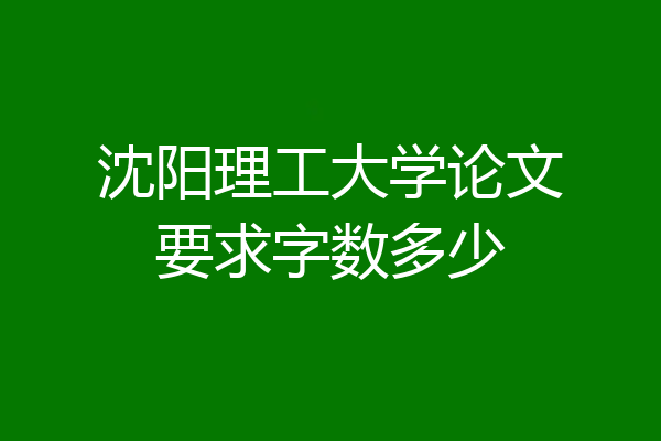 沈阳理工大学论文要求字数多少