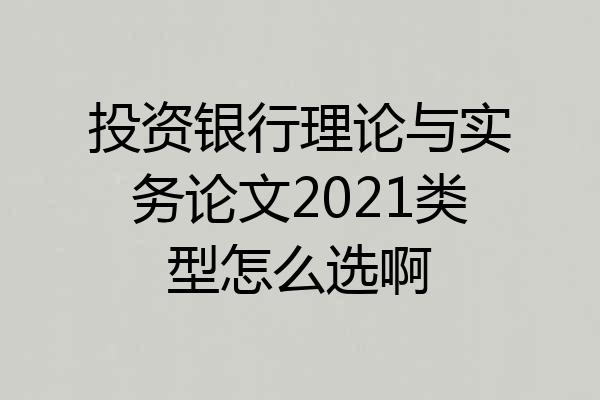 投资银行理论与实务论文2021类型怎么选啊