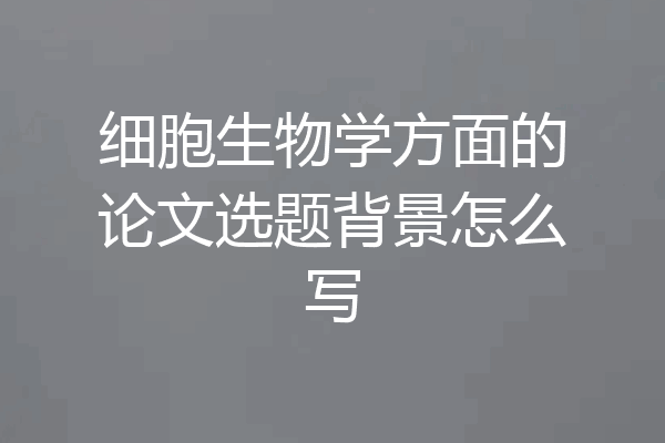 细胞生物学方面的论文选题背景怎么写