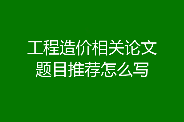 工程造价相关论文题目推荐怎么写