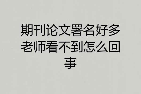 期刊论文署名好多老师看不到怎么回事