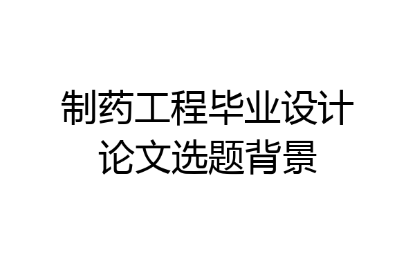 制药工程毕业设计论文选题背景