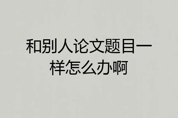 和别人论文题目一样怎么办啊