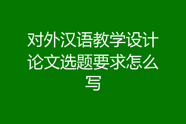 对外汉语教学设计论文选题要求怎么写