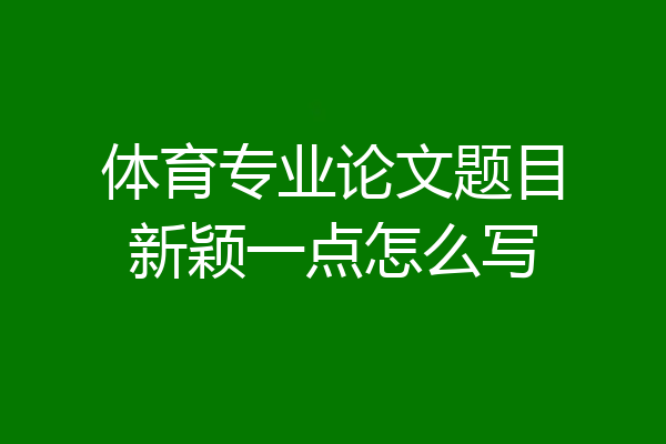 体育专业论文题目新颖一点怎么写