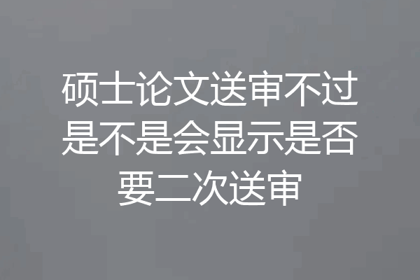 硕士论文送审不过是不是会显示是否要二次送审