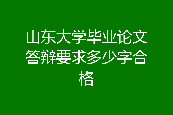 山东大学毕业论文答辩要求多少字合格