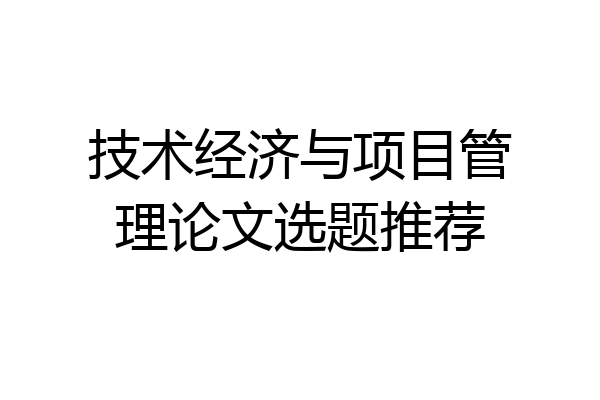 技术经济与项目管理论文选题推荐