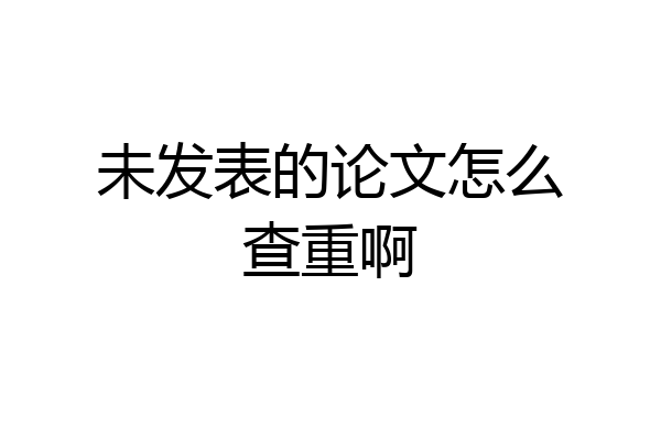 未发表的论文怎么查重啊