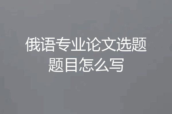 俄语专业论文选题题目怎么写