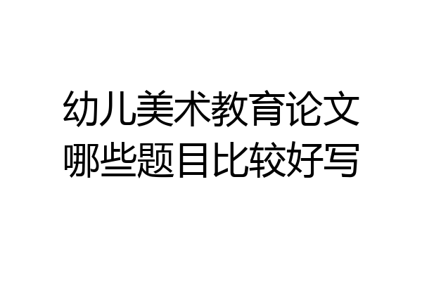 幼儿美术教育论文哪些题目比较好写