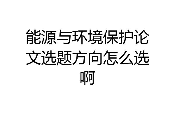 能源与环境保护论文选题方向怎么选啊