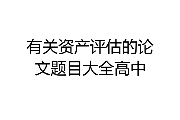 有关资产评估的论文题目大全高中