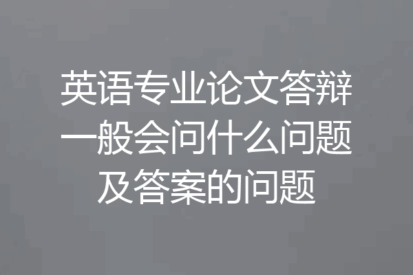 英语专业论文答辩一般会问什么问题及答案的问题