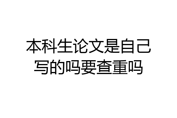 本科生论文是自己写的吗要查重吗