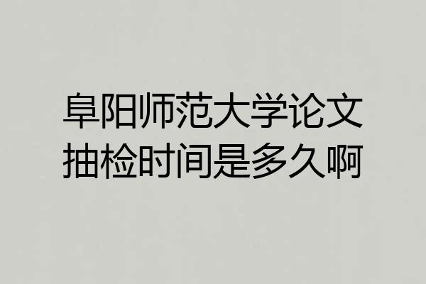 阜阳师范大学论文抽检时间是多久啊