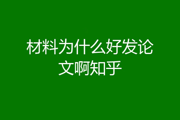 材料为什么好发论文啊知乎