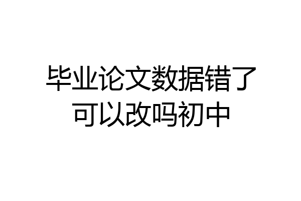 毕业论文数据错了可以改吗初中