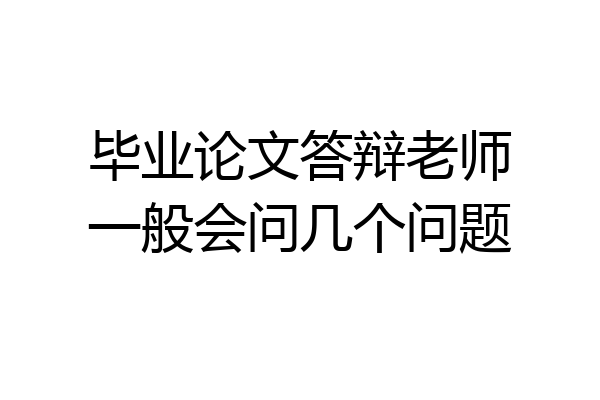 毕业论文答辩老师一般会问几个问题