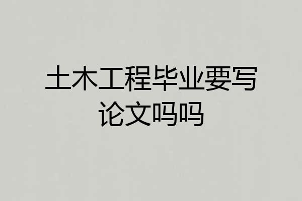 土木工程毕业要写论文吗吗