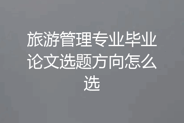旅游管理专业毕业论文选题方向怎么选