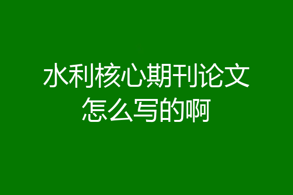 水利核心期刊论文怎么写的啊