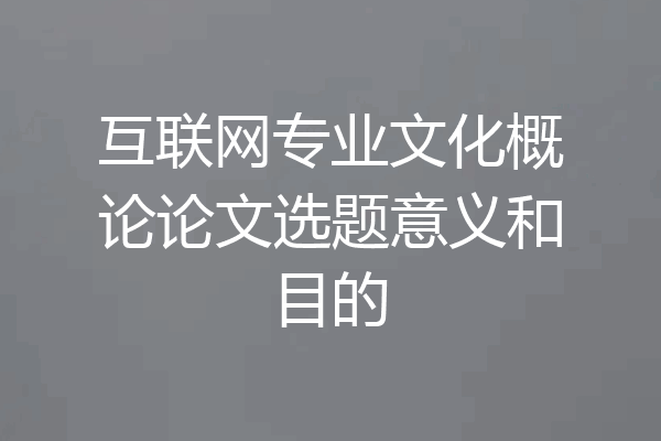 互联网专业文化概论论文选题意义和目的