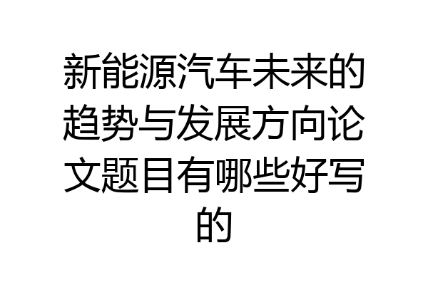 新能源汽车未来的趋势与发展方向论文题目有哪些好写的
