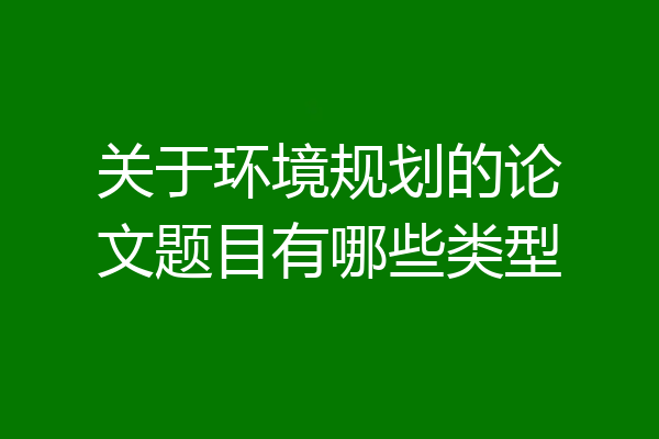 关于环境规划的论文题目有哪些类型