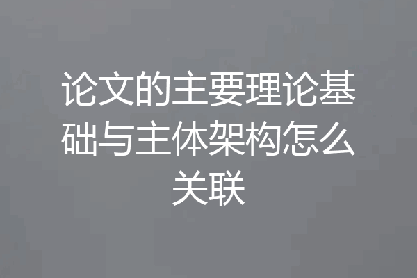 论文的主要理论基础与主体架构怎么关联