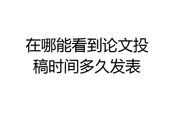 在哪能看到论文投稿时间多久发表