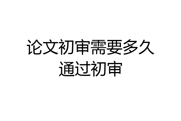 论文初审需要多久通过初审