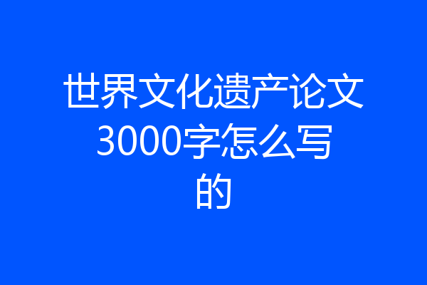 世界文化遗产论文3000字怎么写的