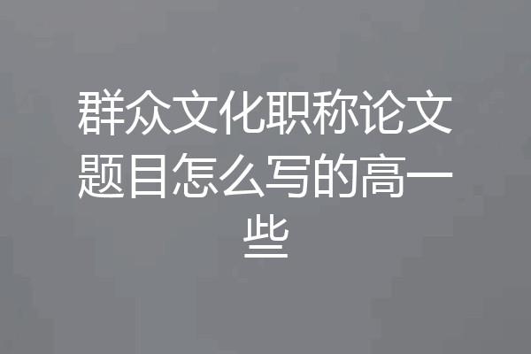 群众文化职称论文题目怎么写的高一些