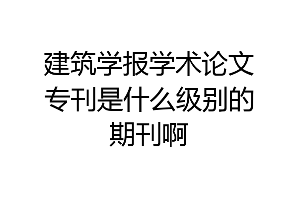 建筑学报学术论文专刊是什么级别的期刊啊