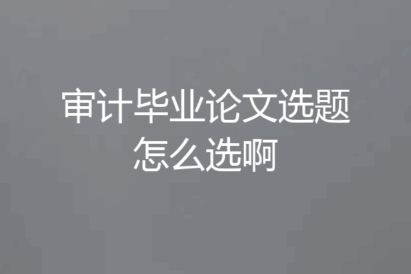 审计毕业论文选题怎么选啊