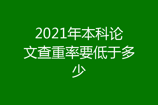 2021年本科论文查重率要低于多少